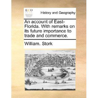 An account of East Florida. With remarks on its future importance to trade and commerce.: William. Stork: 9781140697909: Books