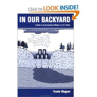 In Our Backyard: A Guide to Understanding Pollution and Its Effects: Travis P. Wagner: 9780471285694: Books