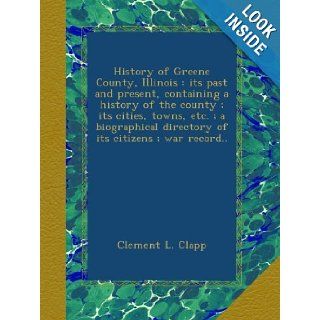 History of Greene County, Illinois : its past and present, containing a history of the county ; its cities, towns, etc. ; a biographical directory of its citizens ; war record..: Clement L. Clapp: Books