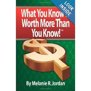 WHAT YOU KNOW IS WORTH MORE THAN YOU KNOW: Achieving the Life You Were Meant to Have by Making Money From What YOU Know!: Melanie R. Jordan: 9781601459152: Books