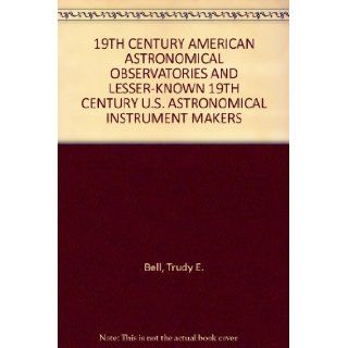 19TH CENTURY AMERICAN ASTRONOMICAL OBSERVATORIES AND LESSER KNOWN 19TH CENTURY U.S. ASTRONOMICAL INSTRUMENT MAKERS: Trudy E. Bell: Books