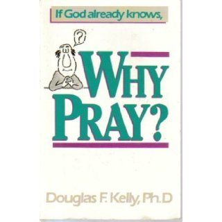 If God Already Knows, Why Pray?: Douglas F. Kelly: 9780943497761: Books