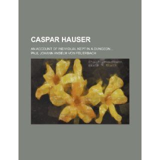 Caspar Hauser; an account of individual kept in a dungeon: Paul Johann Anselm Von Feuerbach: 9781236636324: Books