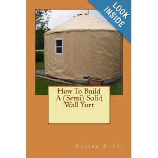 How To Build A (Semi) Solid Wall Yurt: Robert F. Lee: 9781491264768: Books