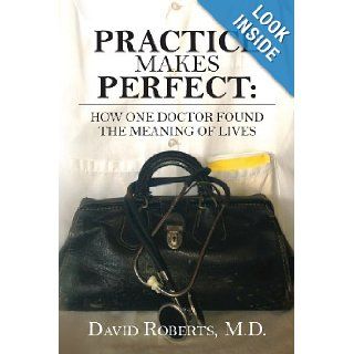 Practice Makes Perfect: How One Doctor Found the Meaning of Lives: David Roberts M.D.: 9781481104814: Books