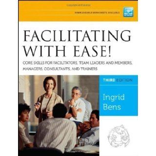 Facilitating with Ease! Core Skills for Facilitators, Team Leaders and Members, Managers, Consultants, and Trainers 3rd (third) Edition by Bens, Ingrid published by Jossey Bass (2012): Books