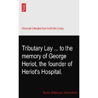 Tributary Layto the memory of George Heriot, the founder of Heriot's Hospital.: Teacher Of Elocution. William Rhind: Books