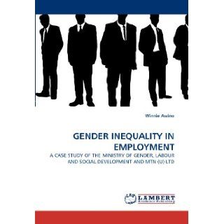 GENDER INEQUALITY IN EMPLOYMENT: A CASE STUDY OF THE MINISTRY OF GENDER, LABOUR AND SOCIAL DEVELOPMENT AND MTN (U) LTD: Winnie Awino: 9783843356336: Books