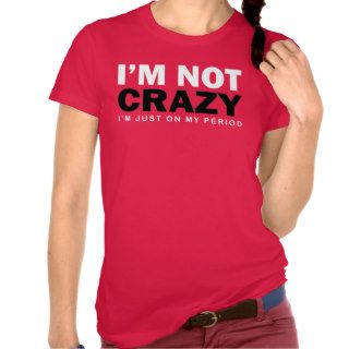 I'm Not Crazy I'm just on my Period T Shirts