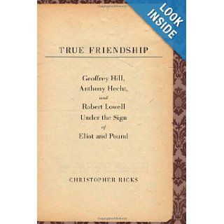 True Friendship: Geoffrey Hill, Anthony Hecht, and Robert Lowell Under the Sign of Eliot and Pound (The Anthony Hecht Lectures in the Humanities Series): Christopher Ricks: Books