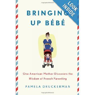 Bringing Up Bb: One American Mother Discovers the Wisdom of French Parenting: Pamela Druckerman: 9781594203336: Books