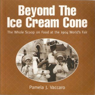 Beyond the Ice Cream Cone The Whole Scoop on Food at the 1904 World's Fair Pamela J. Vaccaro 9780974544403 Books