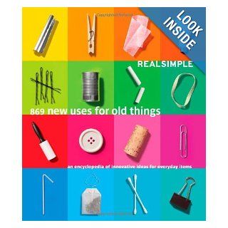 Real Simple 869 New Uses for Old Things: An Encyclopedia of Innovative Ideas for Everyday Items: Editors of Real Simple Magazine: 9781603201407: Books
