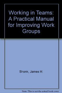 Working in Teams: A Practical Manual for Improving Work Groups: James H. Shonk: 9780814457184: Books
