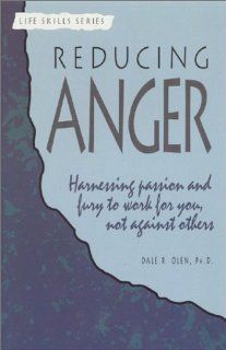 Reducing Anger: Harnessing Passion and Fury to Work for You, Not Against Others (A Life Skills Series Book): Dale R. Olen: 9781565830097: Books