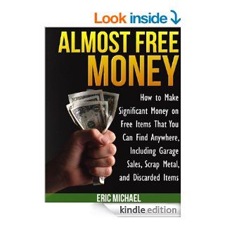 Almost Free Money: How to Make Extra Money on Free Items That You Can Find Anywhere, Including Garage Sales, Thrift Shops, Scrap Metal and Finding Gold   Kindle edition by Eric Michael. Business & Money Kindle eBooks @ .