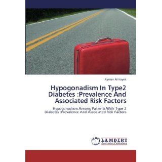 Hypogonadism In Type2 Diabetes :Prevalence And Associated Risk Factors: Hypogonadism Among Patients With Type 2 Diabetes :Prevalence And Associated Risk Factors: Ayman Al Hayek: 9783659257889: Books