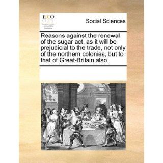 Reasons against the renewal of the sugar act, as it will be prejudicial to the trade, not only of the northern colonies, but to that of Great Britain also.: See Notes Multiple Contributors: 9781170882184: Books