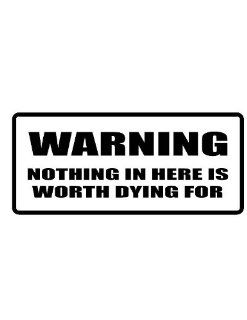 6" wide WARNING NOTHING IN HERE IS WORTH DYING FOR. Printed funny saying bumper sticker decal for any smooth surface such as windows bumpers laptops or any smooth surface. 