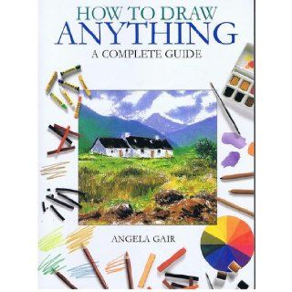How to Draw Anything: a Complete Guide: Angela Gair: 9780760754429: Books