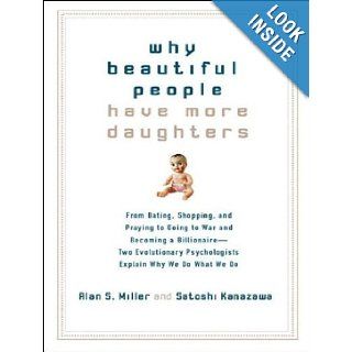 Why Beautiful People Have More Daughters: From Dating, Shopping, and Praying to Going to War and Becoming a Billionaire   Two Evolutionary Psychologists Explain Why We Do What We Do: Alan S. Miller, Satoshi Kanazawa, Stephen Hoye: Books
