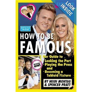 How to Be Famous: Our Guide to Looking the Part, Playing the Press, and Becoming a Tabloid Fixture: Heidi Montag, Spencer Pratt: Books
