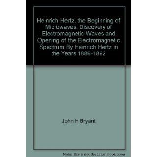 Heinrich Hertz, the beginning of microwaves: Discovery of electromagnetic waves and opening of the electromagnetic spectrum by Heinrich Hertz in the years 1886 1892: John H Bryant: 9780879427108: Books