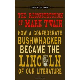 The Reconstruction of Mark Twain: How a Confederate Bushwhacker Became the Lincoln of Our Literature (Conflicting Worlds: New Dimensions of the American Civil War): Joe B. Fulton: 9780807136911: Books