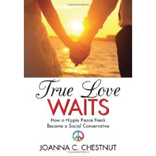 True Love Waits: How a Hippie Peace Freak Became a Social Conservative: Joanna C. Chestnut: 9781483630168: Books