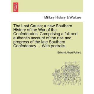 The Lost Cause; a new Southern History of the War of the Confederates. Comprising a full and authentic account of the rise and progress of the late Southern ConfederacyWith portraits. Edward Albert Pollard 9781241558284 Books