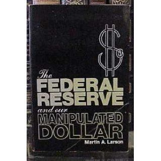 The Federal Reserve and Our Manipulated Dollar: With Comments on the Causes of Wars, Depressions, Inflation, and Poverty: Martin Alfred Larson: 9780815955146: Books