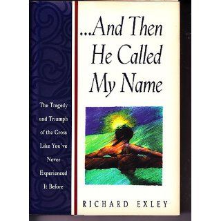 And Then He Called My Name: The Tragedy and Triumph of the Cross Like You'Ve Never Experienced It Before: Richard Exley: 9781562922979: Books