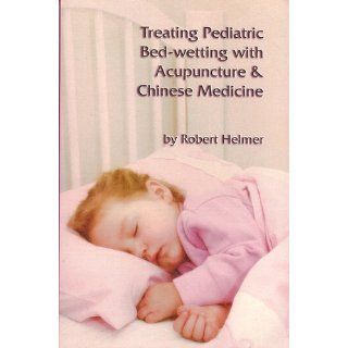 Treating Pediatric Bed wetting with Acupuncture & Chinese Medicine: Robert Helmer: 9781891845338: Books