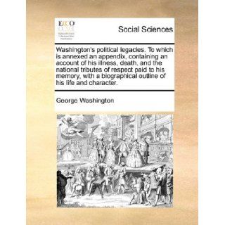 Washington's political legacies. To which is annexed an appendix, containing an account of his illness, death, and the national tributes of respectoutline of his life and character. George Washington 9781140719120 Books