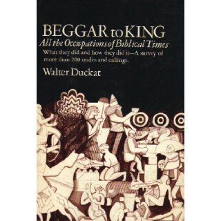 Beggar to King: All the Occupations of Biblical Times: What They Did and How They Did It: Walter B. Duckat: Books