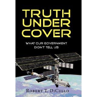 Truth Under Cover, What Our Government Didn't Tell Us: Robert T. Dicello: 9781614930983: Books