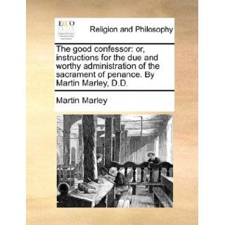 The good confessor: or, instructions for the due and worthy administration of the sacrament of penance. By Martin Marley, D.D.: Martin Marley: 9781140864547: Books