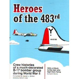 Heroes of the 483rd: Crew histories of a much decorated B 17 bomber group during World War II: Jacob L Grimm: Books