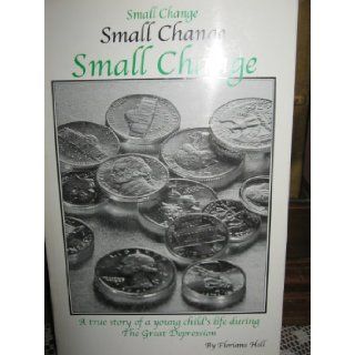 Small Change : A True Story of a Young Child s Life During the Great Depression: Floriana Hall: 9780970160027: Books