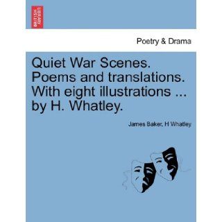 Quiet War Scenes. Poems and translations. With eight illustrationsby H. Whatley.: James Baker, H Whatley: 9781241126858: Books