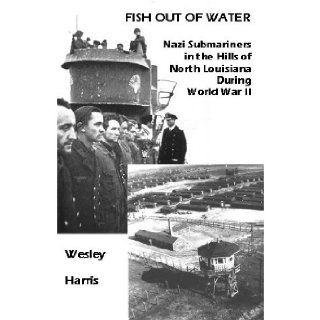 Fish Out of Water: Nazi Submariners as Prisoners in North Louisiana During World War II: Wesley Harris: 9780966688924: Books