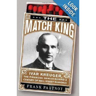 The Match King: Ivar Kreuger, The Financial Genius Behind a Century of Wall Street Scandals: Frank Partnoy: 9781586487430: Books