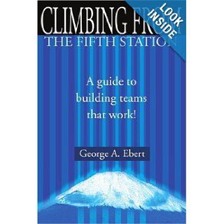 Climbing From the Fifth Station: A Guide to Building Teams That Work!: George Ebert: 9780595181858: Books