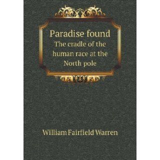 Paradise found The cradle of the human race at the North pole William Fairfield Warren 9785518465916 Books