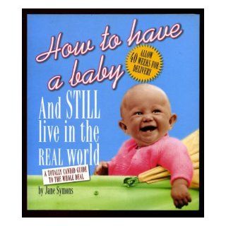 How to Have a Baby and Still Live in the Real World: A Totally Candid Guide to the Whole Deal: Jane Symons: 9780762416554: Books