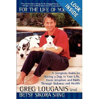 For the Life of Your Dog: A Complete Guide to Having a Dog From Adoption and Birth Through Sickness and Health: Greg Louganis, Betsy Siino Sikora: 9780671024512: Books