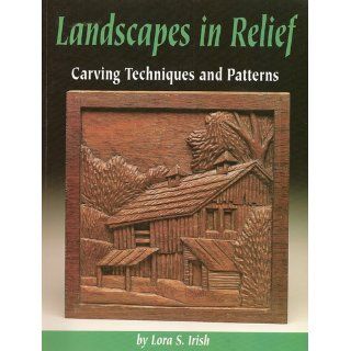 Landscapes in Relief: Carving Techniques and Patterns: Lora S Irish: 9781565231276: Books