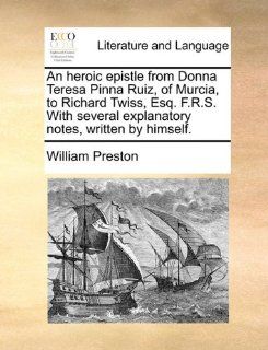 An heroic epistle from Donna Teresa Pinna Ruiz, of Murcia, to Richard Twiss, Esq. F.R.S. With several explanatory notes, written by himself. (9781170411285): William Preston: Books