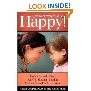 I Just Want My Kids to Be Happy Why You Shouldn't Say It, Why You Shouldn't Think It, What You Should Embrace Instead Aaron Cooper, Eric Keitel 9780979792601 Books