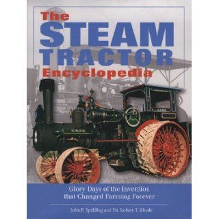 The Steam Tractor Encyclopedia: Glory Days of the Invention that Changed Farming Forever: John F. Spalding, Dr. Robert T. Rhode: 9780760334737: Books